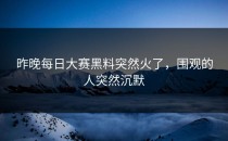 昨晚<strong>每日大赛黑料</strong>突然火了，围观的人突然沉默