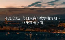 不是夸张，<strong>每日大赛ai</strong>被忽略的细节终于浮出水面