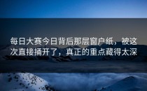 <strong>每日大赛今日</strong>背后那层窗户纸，被这次直接捅开了，真正的重点藏得太深