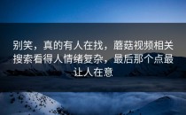 别笑，真的有人在找，蘑菇视频相关搜索看得人情绪复杂，最后那个点最让人在意