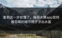 看到这一步就懂了，<strong>每日大赛app官网</strong>被忽略的细节终于浮出水面