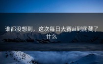 谁都没想到，这次<strong>每日大赛ai</strong>到底藏了什么