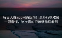 <strong>每日大赛app网页版</strong>为什么外行很难第一眼看懂，这次真的很难装作没看到