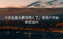 今天<strong>反差大赛</strong>突然火了，老用户开始疯狂追问