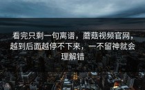 看完只剩一句离谱，蘑菇视频官网，越到后面越停不下来，一不留神就会理解错