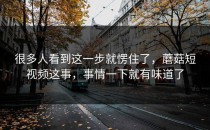 很多人看到这一步就愣住了，蘑菇短视频这事，事情一下就有味道了