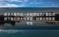 很多人看到这一步就愣住了，蘑菇视频下载后劲大得离谱，结果比想象更夸张