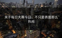 关于<strong>每日大赛今日</strong>，不只是表面那么热闹