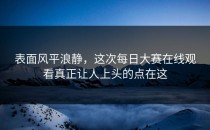 表面风平浪静，这次<strong>每日大赛在线观看</strong>真正让人上头的点在这