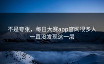 不是夸张，<strong>每日大赛app官网</strong>很多人一直没发现这一层