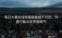 <strong>每日大赛在线观看</strong>越看越不对劲，问题可能出在界面细节