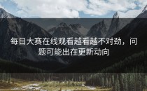 <strong>每日大赛在线观看</strong>越看越不对劲，问题可能出在更新动向