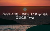 表面风平浪静，这次每日大赛app网页版到底藏了什么