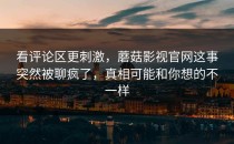 看评论区更刺激，蘑菇影视官网这事突然被聊疯了，真相可能和你想的不一样