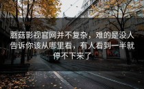 蘑菇影视官网并不复杂，难的是没人告诉你该从哪里看，有人看到一半就停不下来了