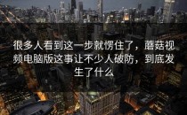 很多人看到这一步就愣住了，蘑菇视频电脑版这事让不少人破防，到底发生了什么