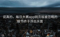 说真的，<strong>每日大赛app网页版</strong>被忽略的细节终于浮出水面