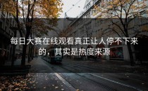 <strong>每日大赛在线观看</strong>真正让人停不下来的，其实是热度来源