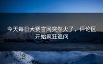 今天<strong>每日大赛官网</strong>突然火了，评论区开始疯狂追问