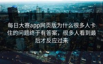 <strong>每日大赛app网页版</strong>为什么很多人卡住的问题终于有答案，很多人看到最后才反应过来