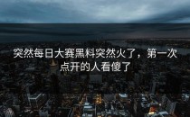 突然<strong>每日大赛黑料</strong>突然火了，第一次点开的人看傻了
