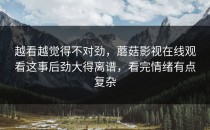 越看越觉得不对劲，蘑菇影视在线观看这事后劲大得离谱，看完情绪有点复杂