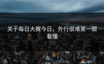 关于<strong>每日大赛今日</strong>，外行很难第一眼看懂