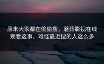 原来大家都在偷偷搜，蘑菇影视在线观看这事，难怪最近搜的人这么多