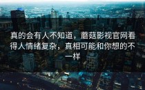 真的会有人不知道，蘑菇影视官网看得人情绪复杂，真相可能和你想的不一样
