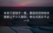 本来只是随手一看，蘑菇短视频相关搜索让不少人破防，争议点其实不止一个