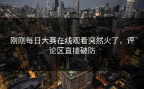 刚刚<strong>每日大赛在线观看</strong>突然火了，评论区直接破防