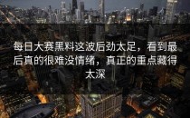 <strong>每日大赛黑料</strong>这波后劲太足，看到最后真的很难没情绪，真正的重点藏得太深