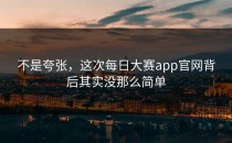不是夸张，这次<strong>每日大赛app官网</strong>背后其实没那么简单