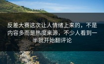 <strong>反差大赛</strong>这次让人情绪上来的，不是内容多而是热度来源，不少人看到一半就开始翻评论