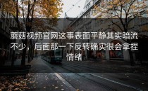 蘑菇视频官网这事表面平静其实暗流不少，后面那一下反转确实很会拿捏情绪