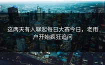 这两天有人聊起<strong>每日大赛今日</strong>，老用户开始疯狂追问