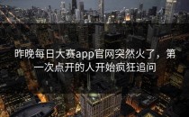 昨晚<strong>每日大赛app官网</strong>突然火了，第一次点开的人开始疯狂追问