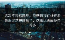 这次不是标题党，蘑菇影视在线观看最近突然被聊疯了，这事比表面复杂得多