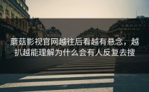 蘑菇影视官网越往后看越有悬念，越扒越能理解为什么会有人反复去搜
