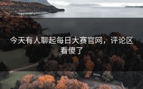 今天有人聊起<strong>每日大赛官网</strong>，评论区看傻了