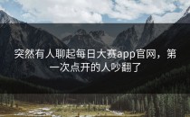 突然有人聊起<strong>每日大赛app官网</strong>，第一次点开的人吵翻了