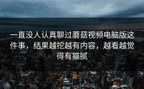 一直没人认真聊过蘑菇视频电脑版这件事，结果越挖越有内容，越看越觉得有猫腻
