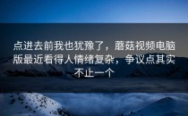 点进去前我也犹豫了，蘑菇视频电脑版最近看得人情绪复杂，争议点其实不止一个