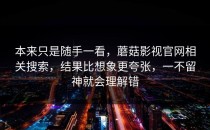 本来只是随手一看，蘑菇影视官网相关搜索，结果比想象更夸张，一不留神就会理解错