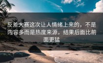 <strong>反差大赛</strong>这次让人情绪上来的，不是内容多而是热度来源，结果后面比前面更猛
