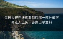 每日大赛在线观看到底哪一部分最容易让人上头，答案出乎意料