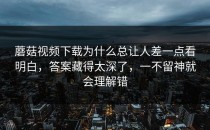 蘑菇视频下载为什么总让人差一点看明白，答案藏得太深了，一不留神就会理解错