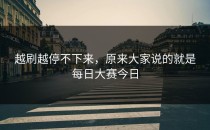 越刷越停不下来，原来大家说的就是<strong>每日大赛今日</strong>
