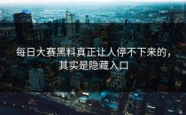 <strong>每日大赛黑料</strong>真正让人停不下来的，其实是隐藏入口