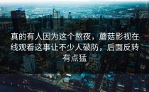 真的有人因为这个熬夜，蘑菇影视在线观看这事让不少人破防，后面反转有点猛